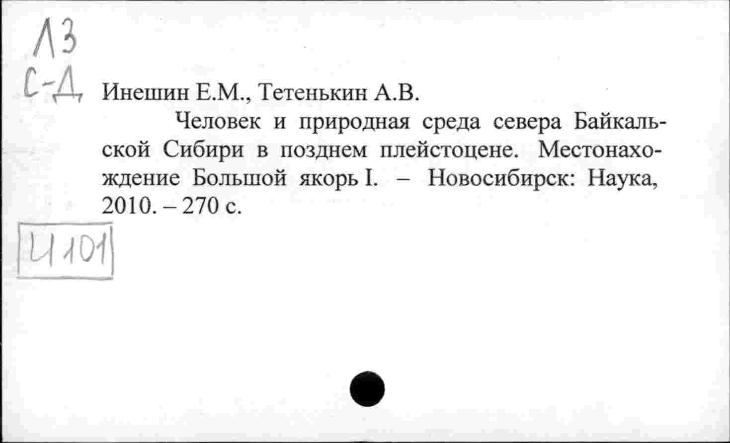 ﻿Инешин Е.М., Тетенькин А.В.
Человек и природная среда севера Байкальской Сибири в позднем плейстоцене. Местонахождение Большой якорь I. - Новосибирск: Наука, 2010.-270 с.
Ц401